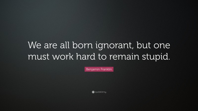 Benjamin Franklin Quote: “we Are All Born Ignorant, But One Must Work 