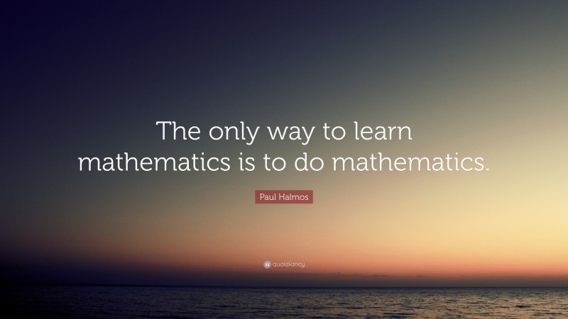 Paul Halmos Quote: “the Only Way To Learn Mathematics Is To Do 