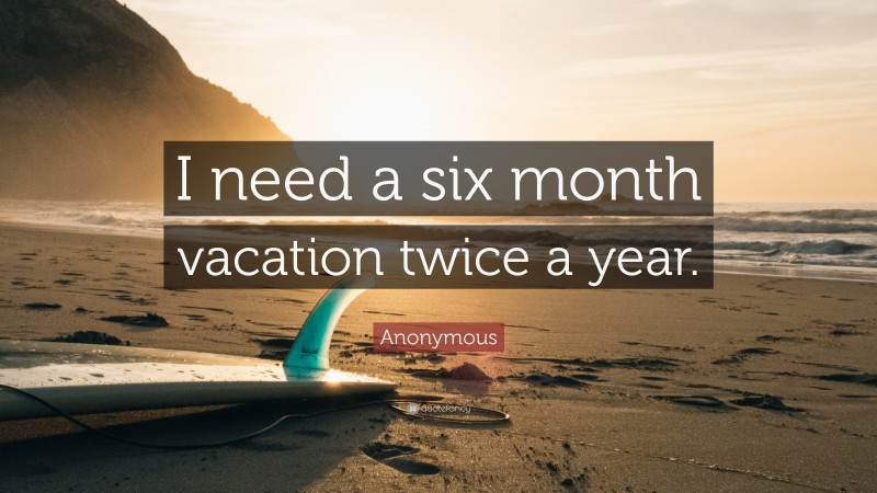Anonymous Quote: “I need a six month vacation twice a year.”