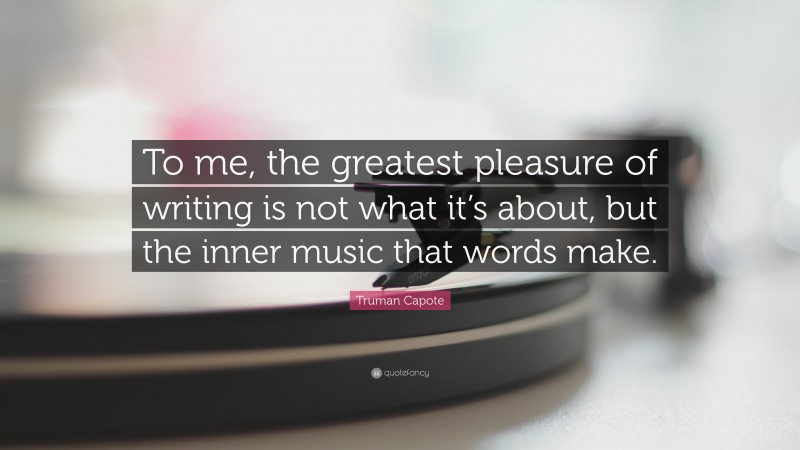 Truman Capote Quote: “To me, the greatest pleasure of writing is not what it’s about, but the inner music that words make.”