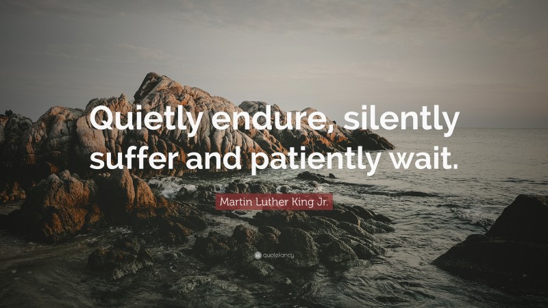 Martin Luther King Jr. Quote: “Quietly endure, silently suffer and patiently wait.”