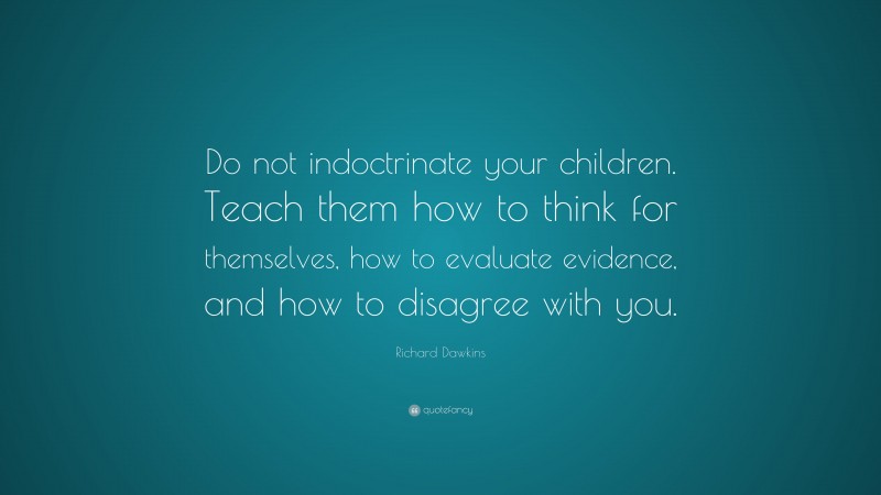 Richard Dawkins Quote: “Do not indoctrinate your children. Teach them how to think for themselves, how to evaluate evidence, and how to disagree with you.”