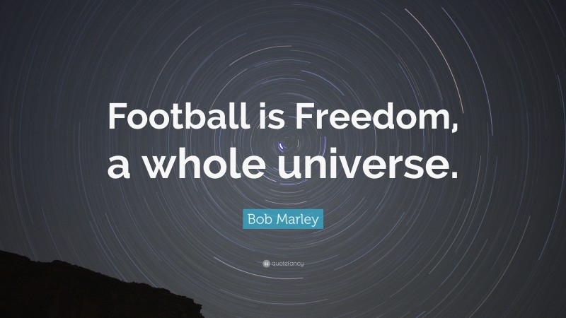 Bob Marley Quote: “Football is Freedom, a whole universe.”