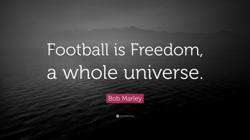 Bob Marley Quote: “Football is Freedom, a whole universe.”