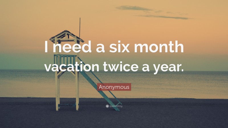 Anonymous Quote: “I need a six month vacation twice a year.”