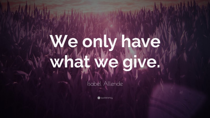 Isabel Allende Quote: “We only have what we give.”