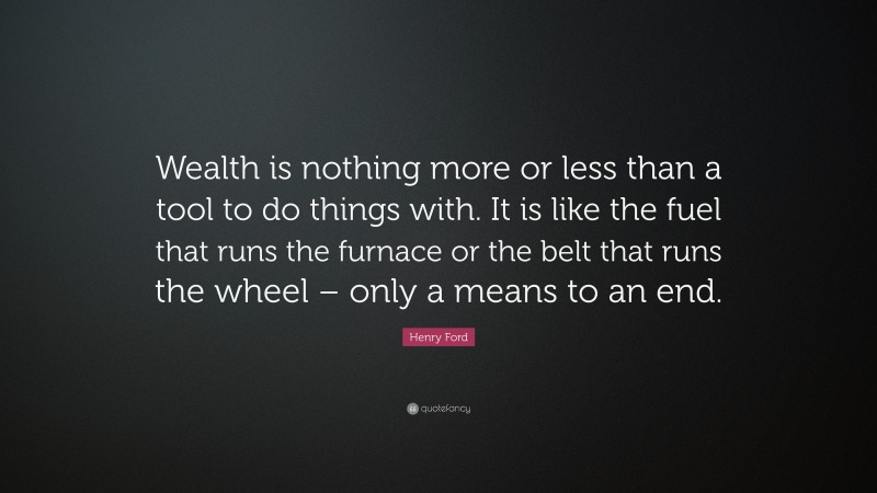 Henry Ford Quote: “Wealth is nothing more or less than a tool to do things with. It is like the fuel that runs the furnace or the belt that runs the wheel – only a means to an end.”