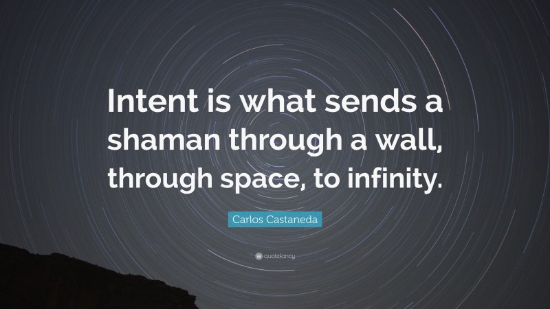 Carlos Castaneda Quote: “Intent is what sends a shaman through a wall, through space, to infinity.”