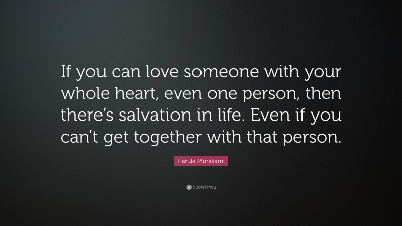 Haruki Murakami Quote: “If you can love someone with your whole heart, even one person, then there’s salvation in life. Even if you can’t get together with that person.”