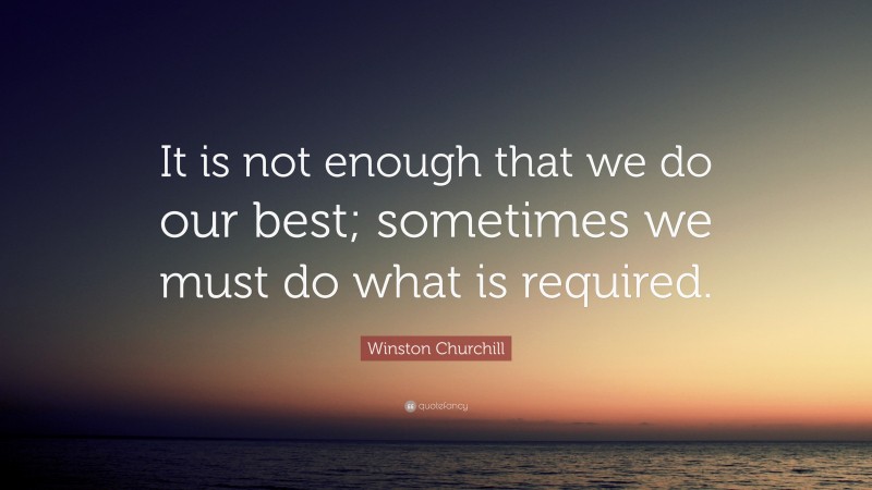 Winston Churchill Quote: “It is not enough that we do our best; sometimes we must do what is required.”