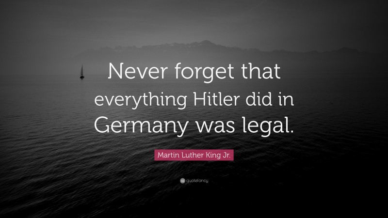 Martin Luther King Jr. Quote: “Never forget that everything Hitler did in Germany was legal.”