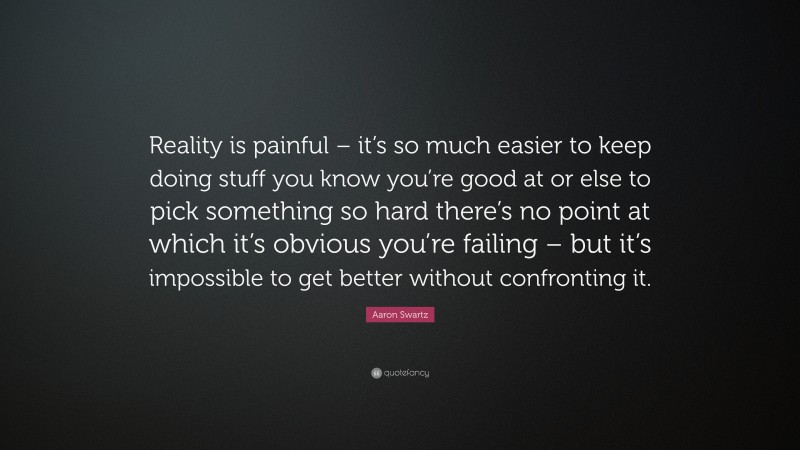 Aaron Swartz Quote: “Reality is painful – it’s so much easier to keep doing stuff you know you’re good at or else to pick something so hard there’s no point at which it’s obvious you’re failing – but it’s impossible to get better without confronting it.”