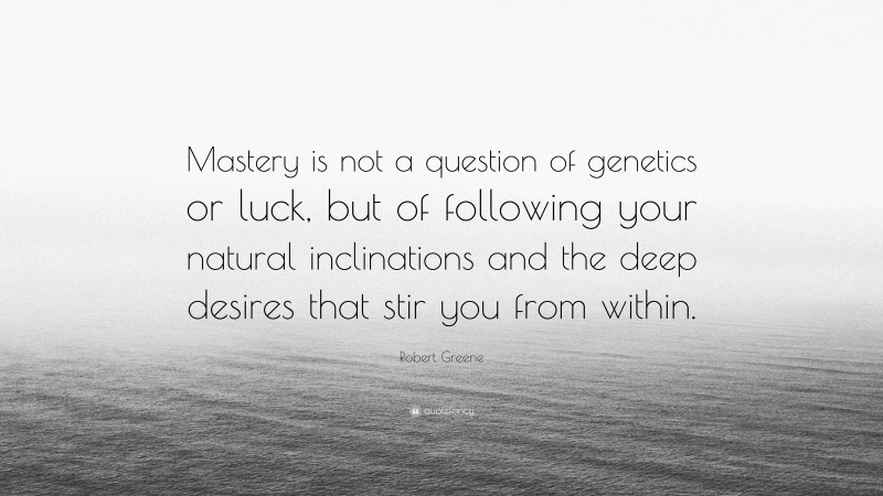 Robert Greene Quote: “Mastery is not a question of genetics or luck, but of following your natural inclinations and the deep desires that stir you from within.”