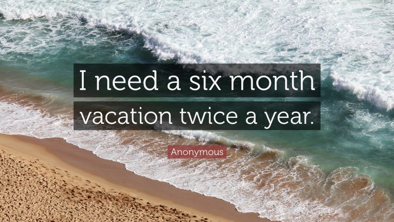 Anonymous Quote: “I need a six month vacation twice a year.”