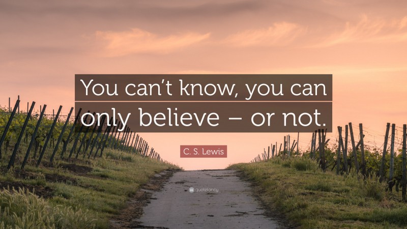 C. S. Lewis Quote: “You can’t know, you can only believe – or not.”