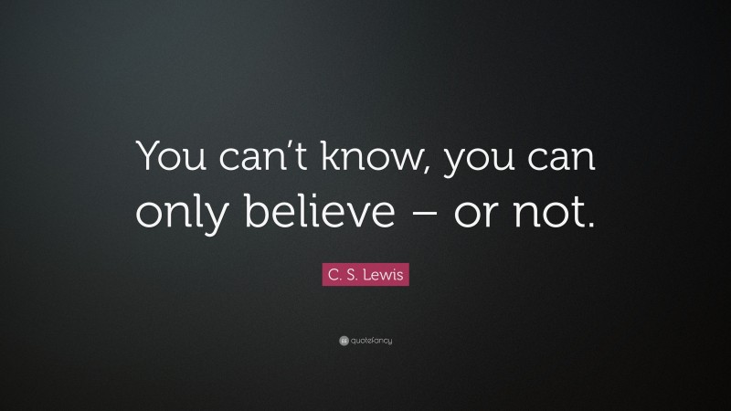 C. S. Lewis Quote: “You can’t know, you can only believe – or not.”