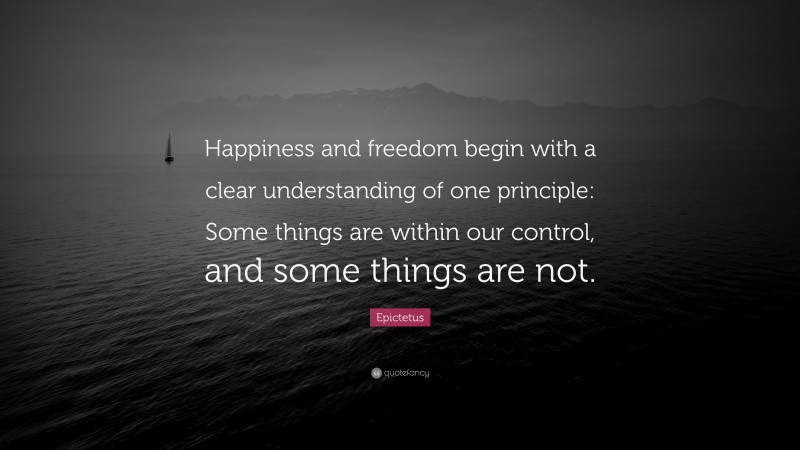 Epictetus Quote: “Happiness and freedom begin with a clear understanding of one principle: Some things are within our control, and some things are not.”
