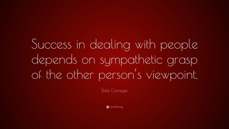 Dale Carnegie Quote: “Success in dealing with people depends on sympathetic grasp of the other person’s viewpoint.”