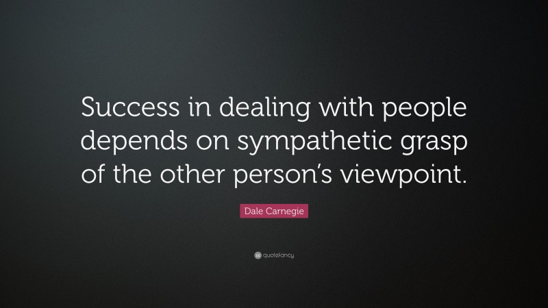 Dale Carnegie Quote: “Success in dealing with people depends on sympathetic grasp of the other person’s viewpoint.”