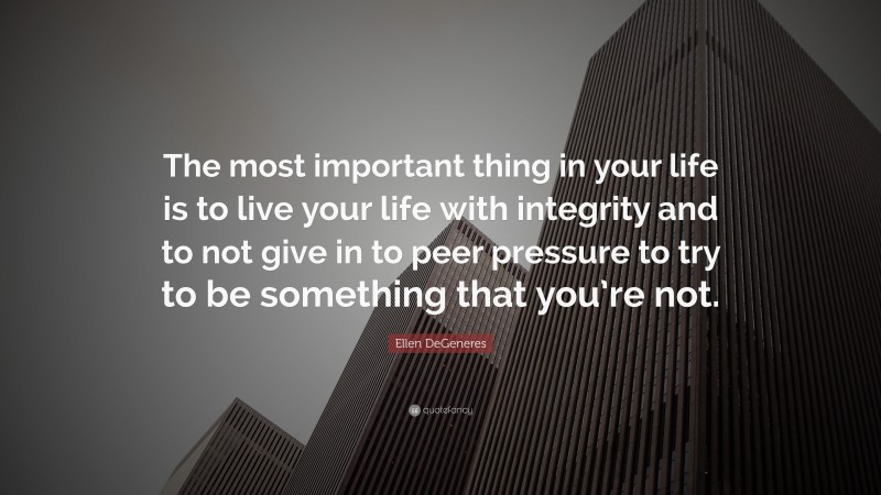 Ellen DeGeneres Quote: “The most important thing in your life is to live your life with integrity and to not give in to peer pressure to try to be something that you’re not.”