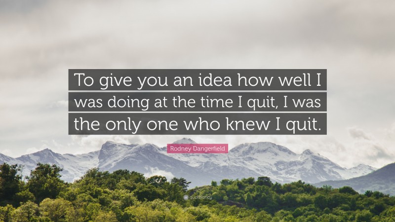 Rodney Dangerfield Quote: “To give you an idea how well I was doing at the time I quit, I was the only one who knew I quit.”