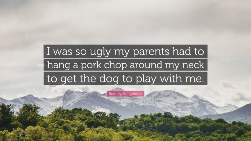 Rodney Dangerfield Quote: “I was so ugly my parents had to hang a pork chop around my neck to get the dog to play with me.”