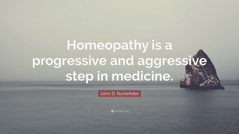 John D. Rockefeller Quote: “Homeopathy is a progressive and aggressive step in medicine.”