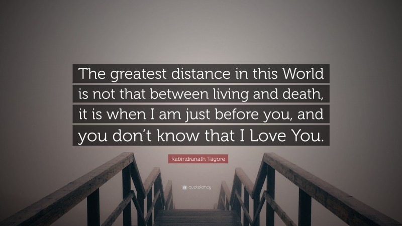 Rabindranath Tagore Quote: “The greatest distance in this World is not that between living and death, it is when I am just before you, and you don’t know that I Love You.”