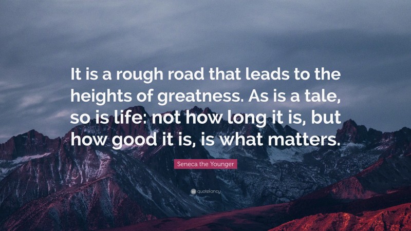 Seneca the Younger Quote: “It is a rough road that leads to the heights of greatness. As is a tale, so is life: not how long it is, but how good it is, is what matters.”
