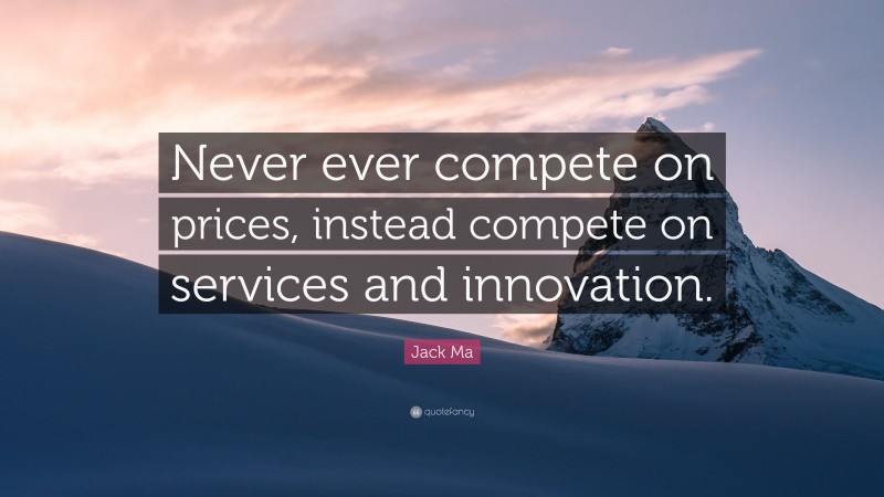 Jack Ma Quote: “Never ever compete on prices, instead compete on services and innovation.”