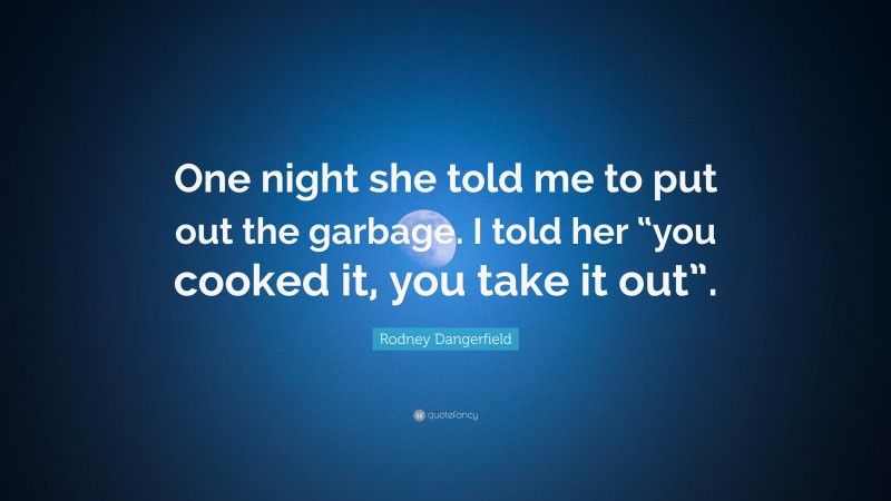 Rodney Dangerfield Quote: “One night she told me to put out the garbage. I told her “you cooked it, you take it out”.”
