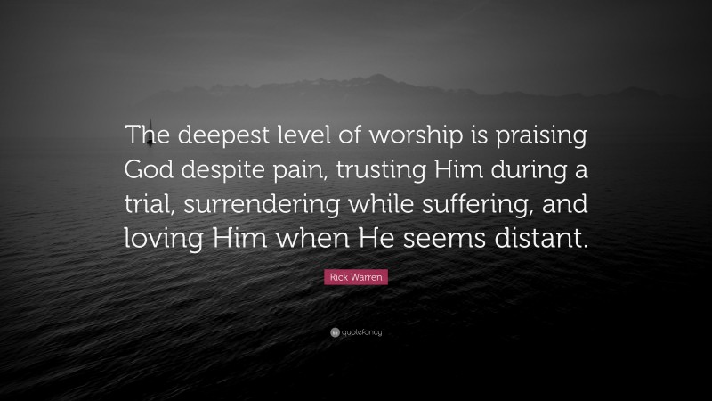 Rick Warren Quote: “The deepest level of worship is praising God despite pain, trusting Him during a trial, surrendering while suffering, and loving Him when He seems distant.”