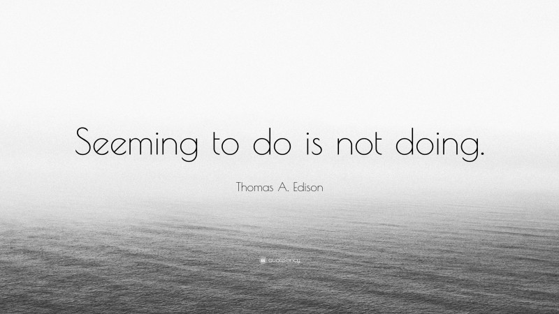 Thomas A. Edison Quote: “Seeming to do is not doing.”