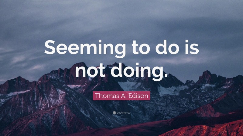 Thomas A. Edison Quote: “Seeming to do is not doing.”
