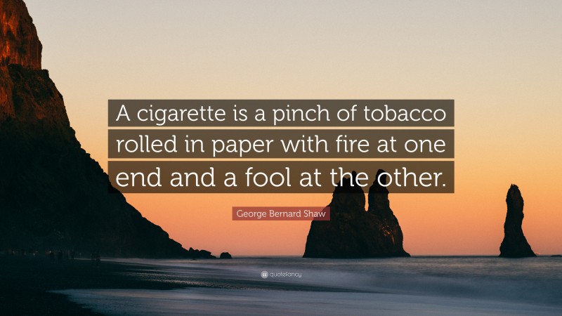George Bernard Shaw Quote: “A cigarette is a pinch of tobacco rolled in paper with fire at one end and a fool at the other.”