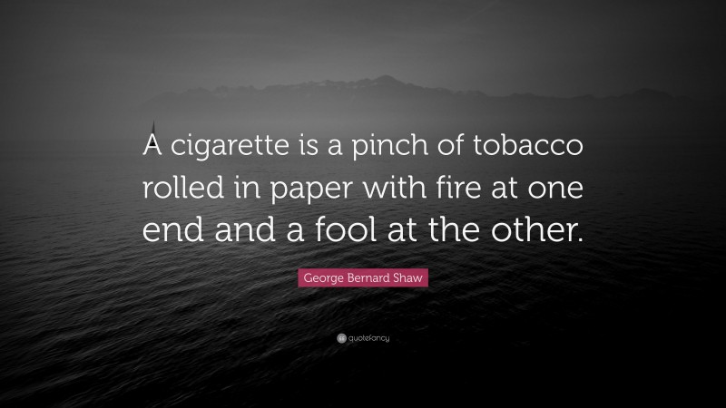 George Bernard Shaw Quote: “A cigarette is a pinch of tobacco rolled in paper with fire at one end and a fool at the other.”