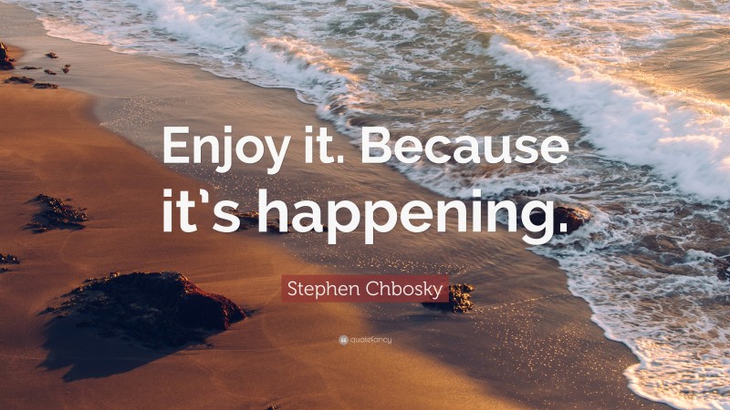Stephen Chbosky Quote: “Enjoy it. Because it’s happening.”