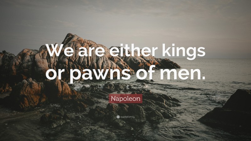 Napoleon Quote: “We are either kings or pawns of men.”
