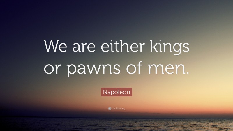 Napoleon Quote: “We are either kings or pawns of men.”