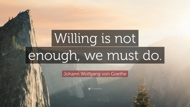Johann Wolfgang von Goethe Quote: “Willing is not enough, we must do.”