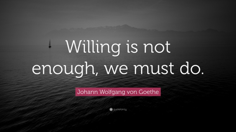Johann Wolfgang von Goethe Quote: “Willing is not enough, we must do.”