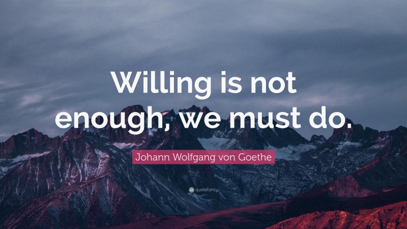 Johann Wolfgang von Goethe Quote: “Willing is not enough, we must do.”