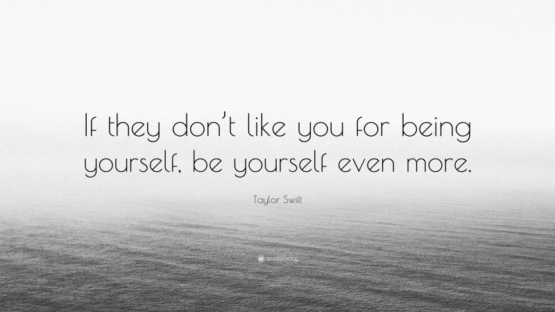 Taylor Swift Quote: “If they don’t like you for being yourself, be yourself even more.”