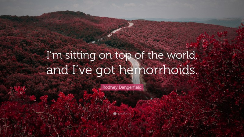Rodney Dangerfield Quote: “I’m sitting on top of the world, and I’ve got hemorrhoids.”