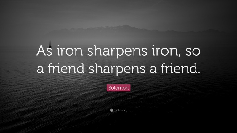 Solomon Quote: “As iron sharpens iron, so a friend sharpens a friend.”