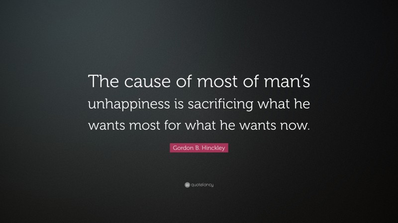Gordon B. Hinckley Quote: “The cause of most of man’s unhappiness is sacrificing what he wants most for what he wants now.”