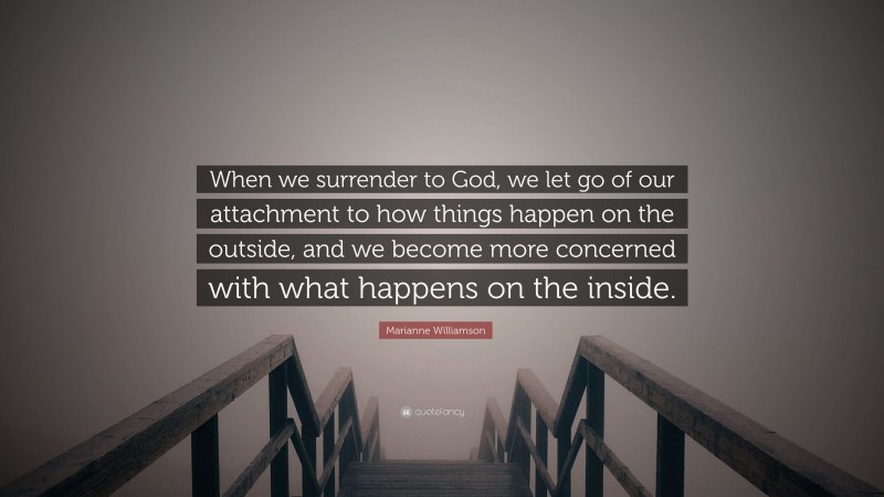 Marianne Williamson Quote: “When we surrender to God, we let go of our attachment to how things happen on the outside, and we become more concerned with what happens on the inside.”