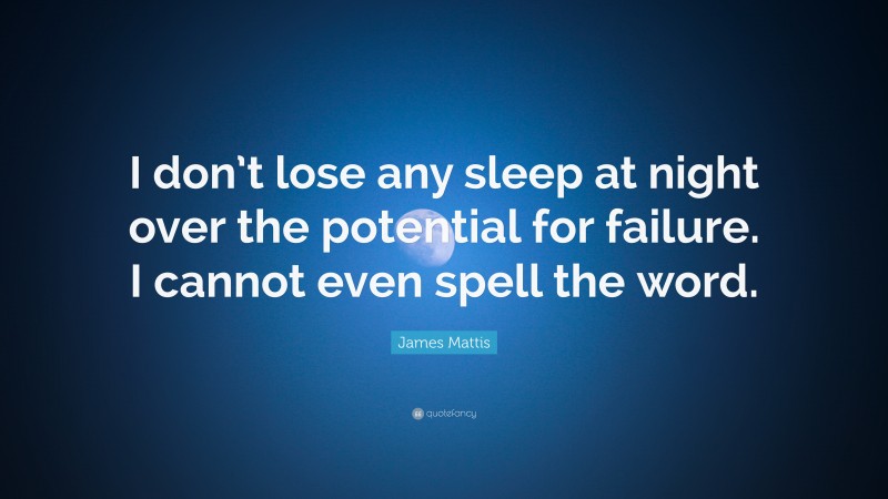 James Mattis Quote: “I don’t lose any sleep at night over the potential for failure. I cannot even spell the word.”