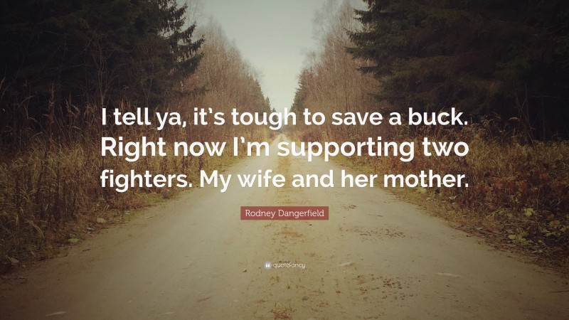 Rodney Dangerfield Quote: “I tell ya, it’s tough to save a buck. Right now I’m supporting two fighters. My wife and her mother.”