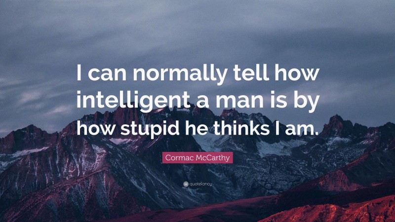 Cormac McCarthy Quote: “I can normally tell how intelligent a man is by how stupid he thinks I am.”